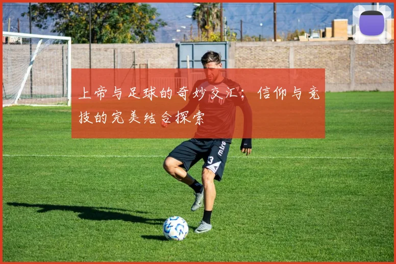 上帝与足球的奇妙交汇：信仰与竞技的完美结合探索