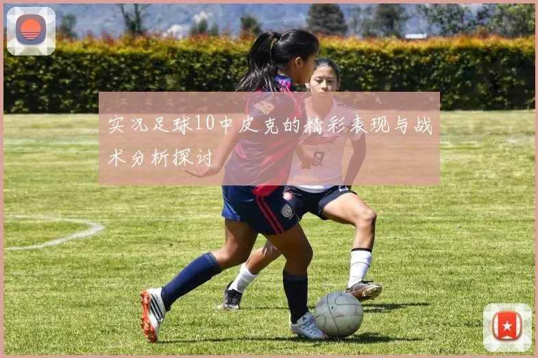 实况足球10中皮克的精彩表现与战术分析探讨