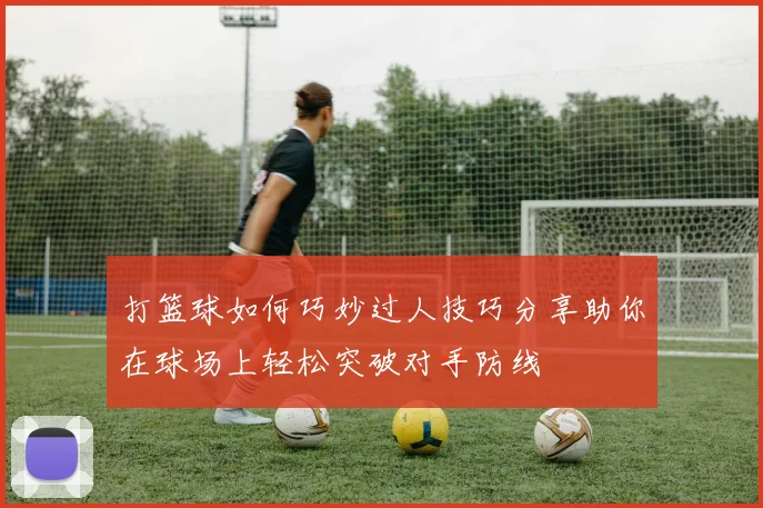 打篮球如何巧妙过人技巧分享助你在球场上轻松突破对手防线