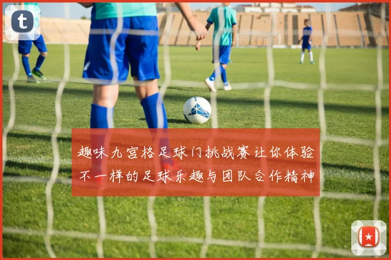 趣味九宫格足球门挑战赛让你体验不一样的足球乐趣与团队合作精神