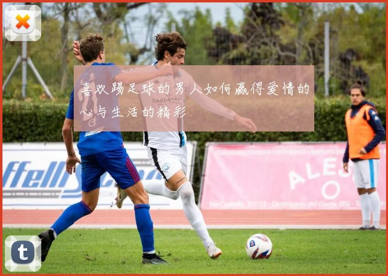 喜欢踢足球的男人如何赢得爱情的心与生活的精彩