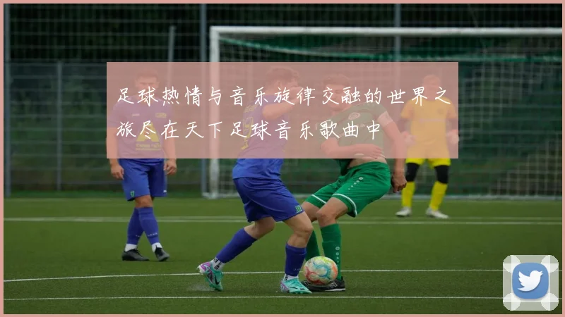 足球热情与音乐旋律交融的世界之旅尽在天下足球音乐歌曲中