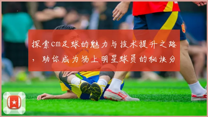 探索cm足球的魅力与技术提升之路，助你成为场上明星球员的秘诀分享