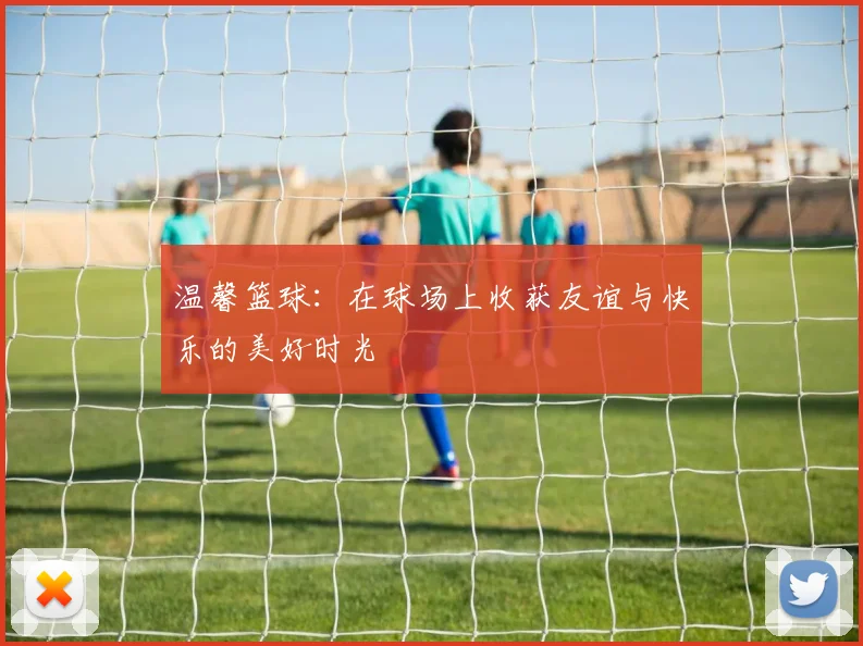温馨篮球：在球场上收获友谊与快乐的美好时光