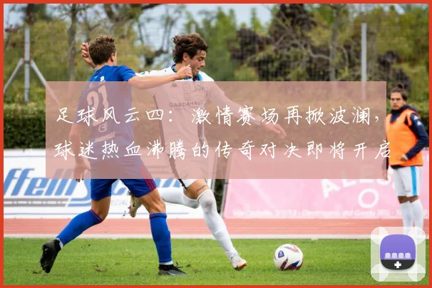 足球风云四：激情赛场再掀波澜，球迷热血沸腾的传奇对决即将开启