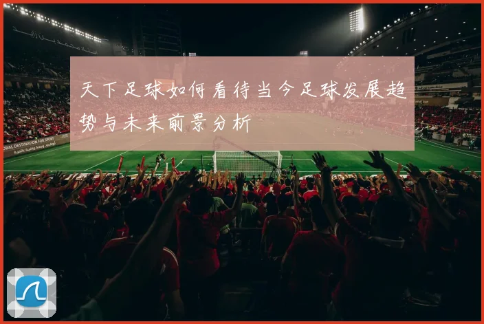 天下足球如何看待当今足球发展趋势与未来前景分析