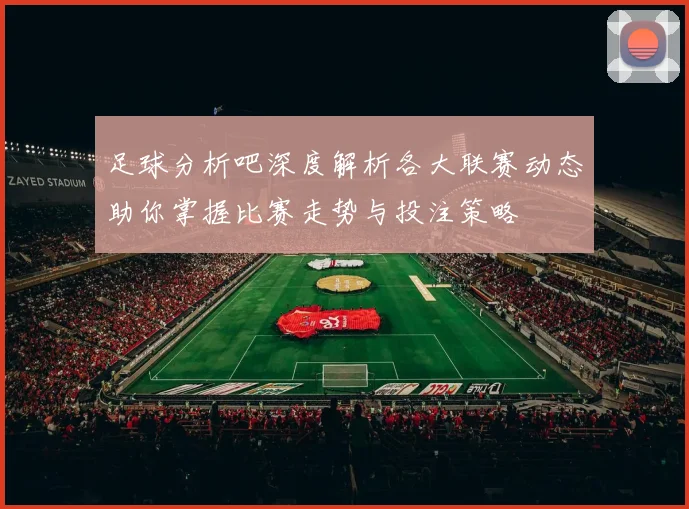 足球分析吧深度解析各大联赛动态助你掌握比赛走势与投注策略