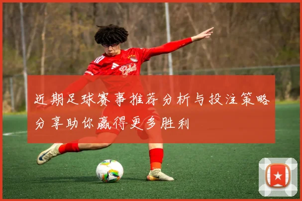 近期足球赛事推荐分析与投注策略分享助你赢得更多胜利